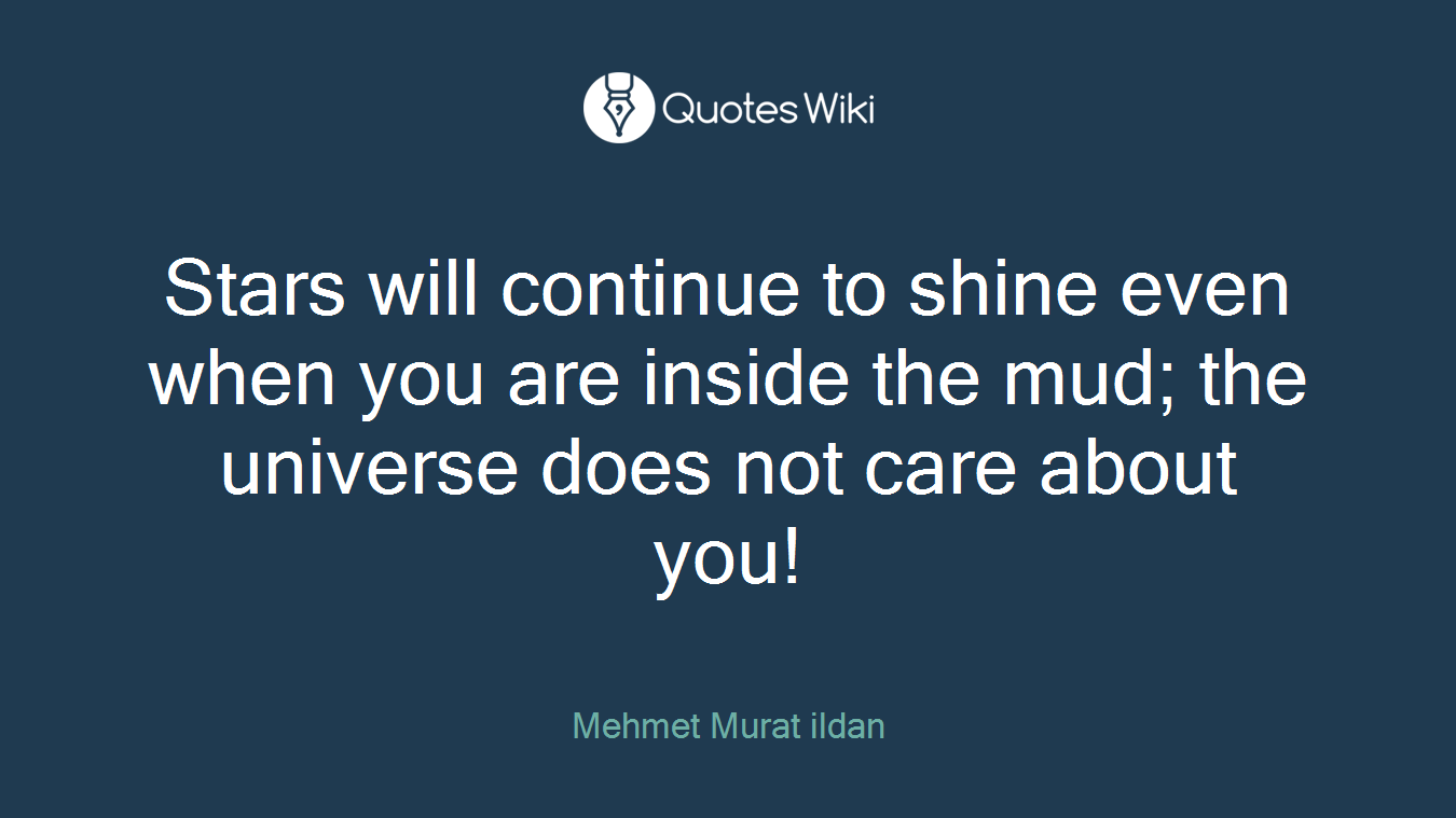 Stars will continue to shine even when you are inside the mud; the universe does not care about you!
