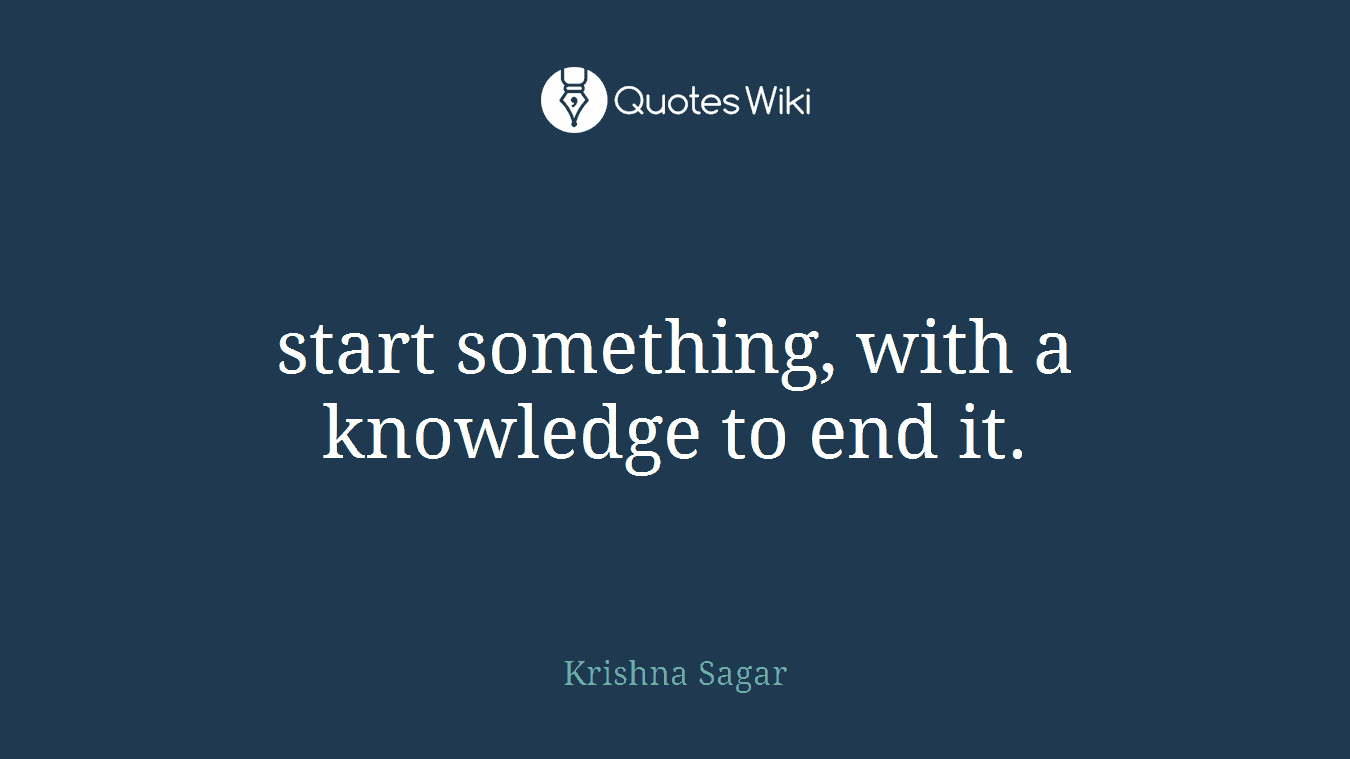 start something, with a knowledge to end it.