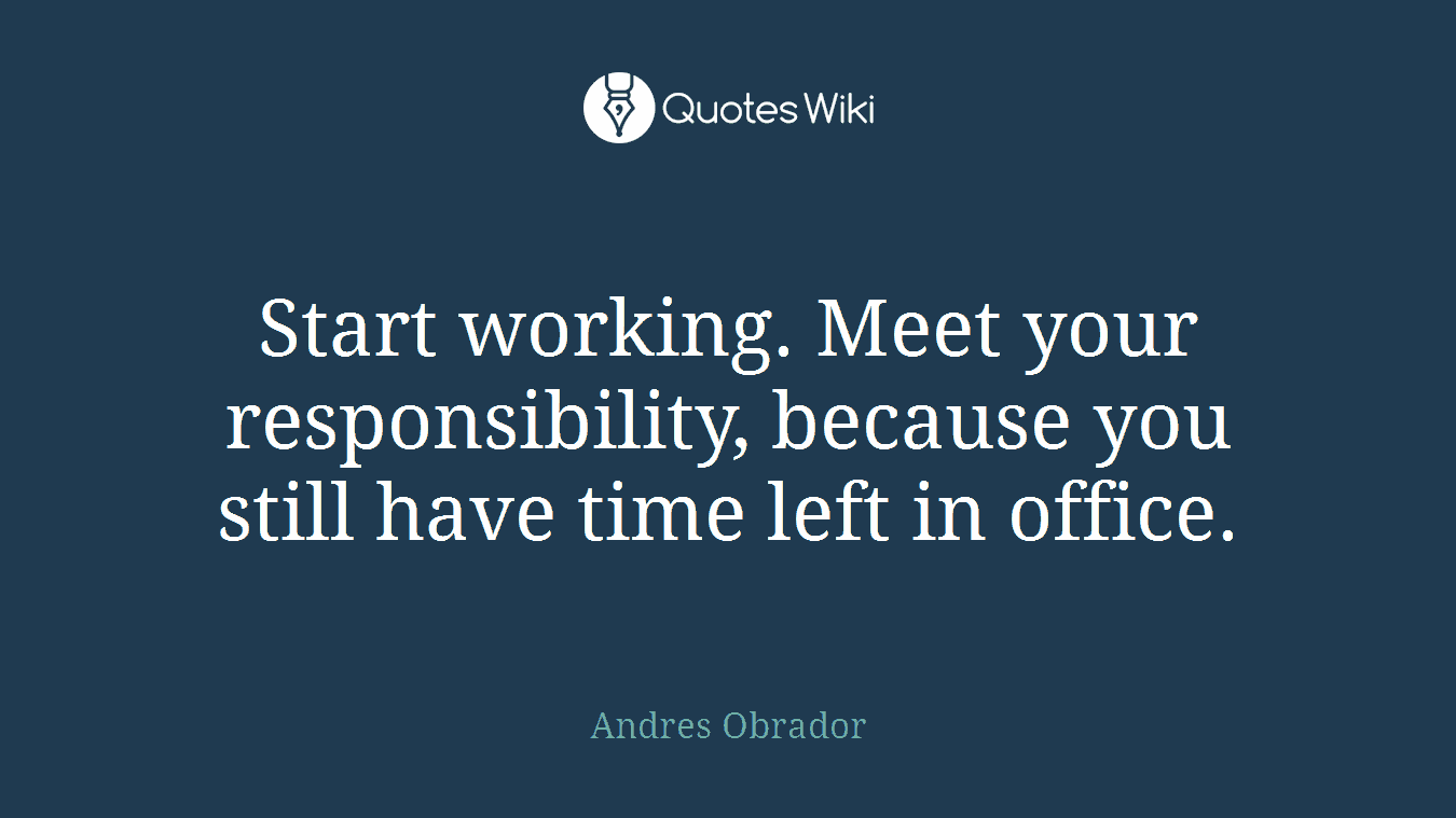 Start working. Meet your responsibility, because you still have time left in office.