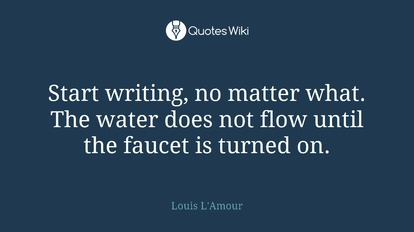 Start writing, no matter what. The water does not flow until the faucet is turned on.