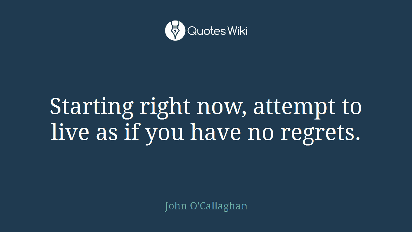 Starting right now, attempt to live as if you have no regrets.