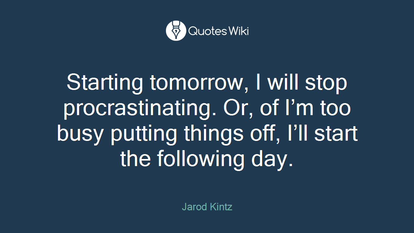 Starting tomorrow, I will stop procrastinating. Or, of I’m too busy putting things off, I’ll start the following day.