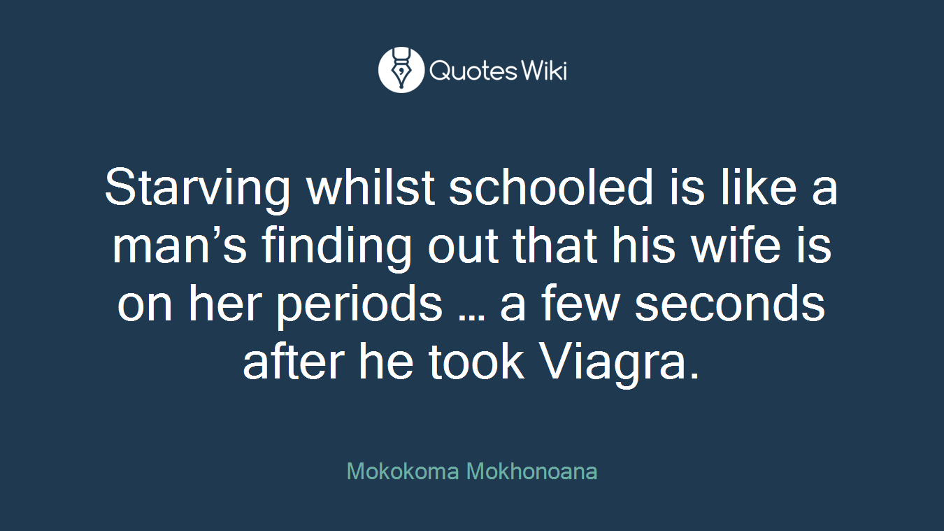 Starving whilst schooled is like a man’s finding out that his wife is on her periods … a few seconds after he took Viagra.