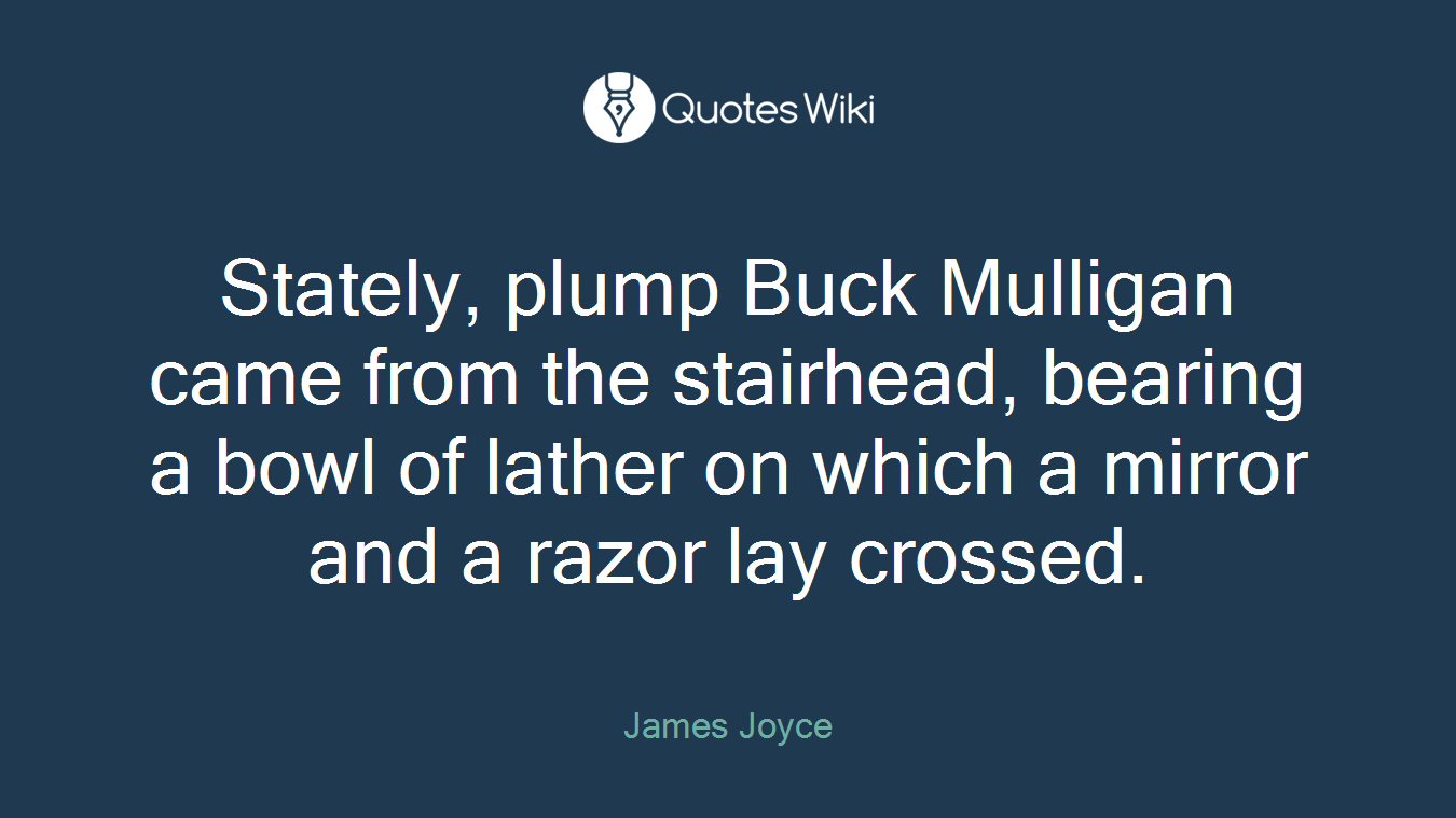 Stately, plump Buck Mulligan came from the stairhead, bearing a bowl of lather on which a mirror and a razor lay crossed.