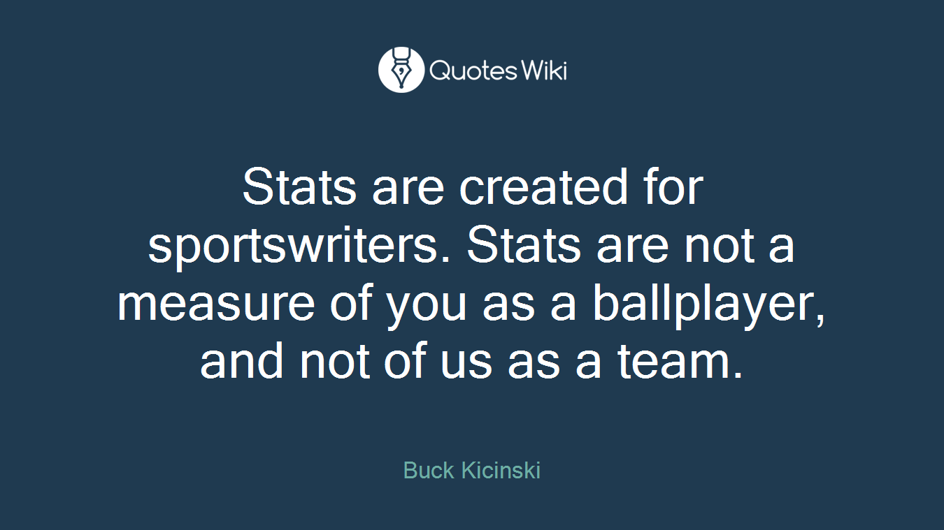 Stats are created for sportswriters. Stats are not a measure of you as a ballplayer, and not of us as a team.