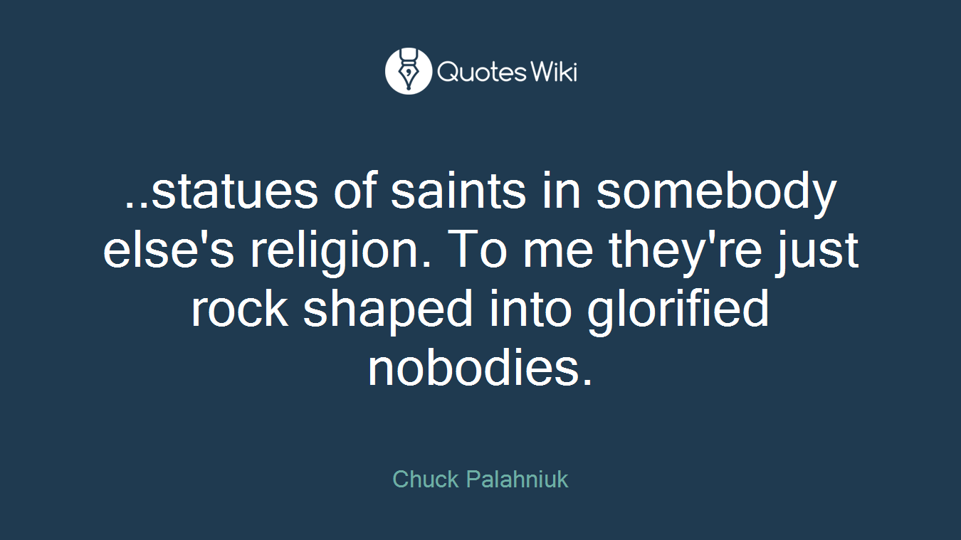 ..statues of saints in somebody else's religion. To me they're just rock shaped into glorified nobodies.