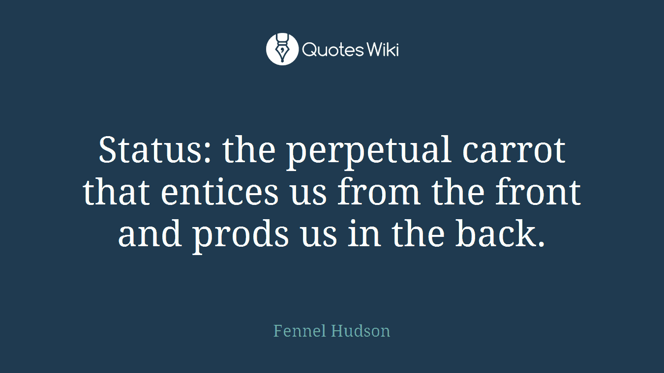 Status: the perpetual carrot that entices us from the front and prods us in the back.
