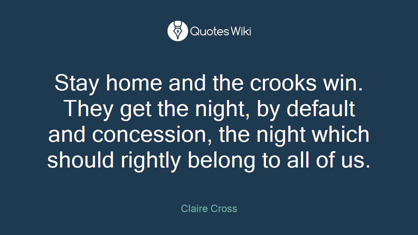 Stay home and the crooks win. They get the night, by default and concession, the night which should rightly belong to all of us.