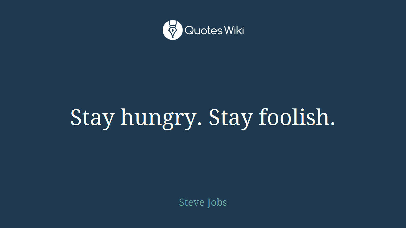 Stay hungry. Stay foolish.