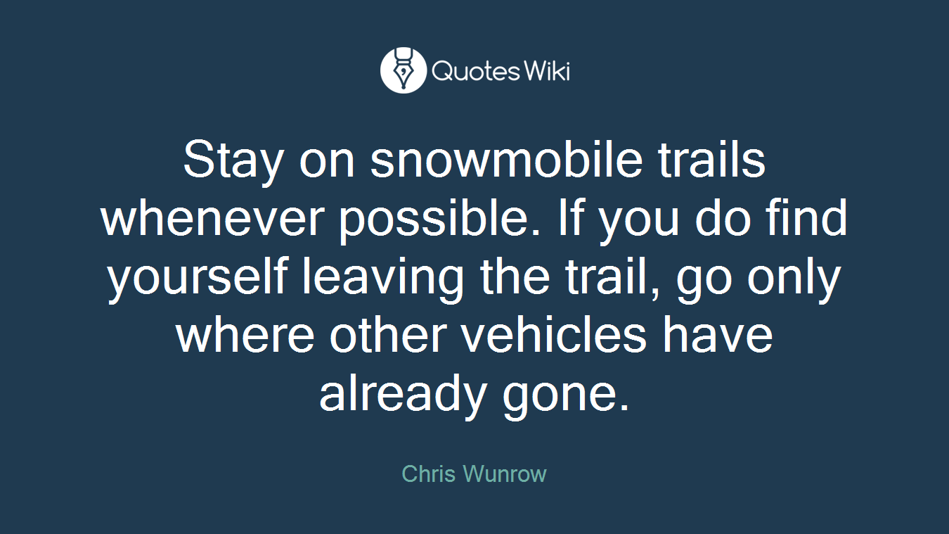 Stay on snowmobile trails whenever possible. If you do find yourself leaving the trail, go only where other vehicles have already gone.