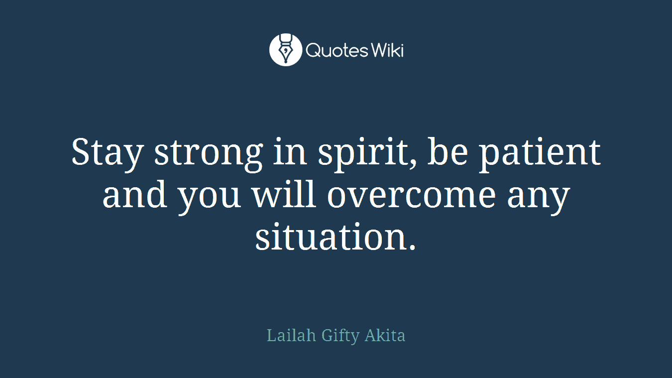 Stay strong in spirit, be patient and you will overcome any situation.