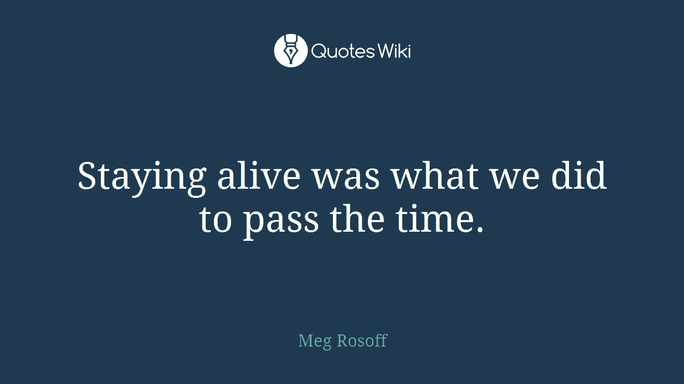 Staying alive was what we did to pass the time.