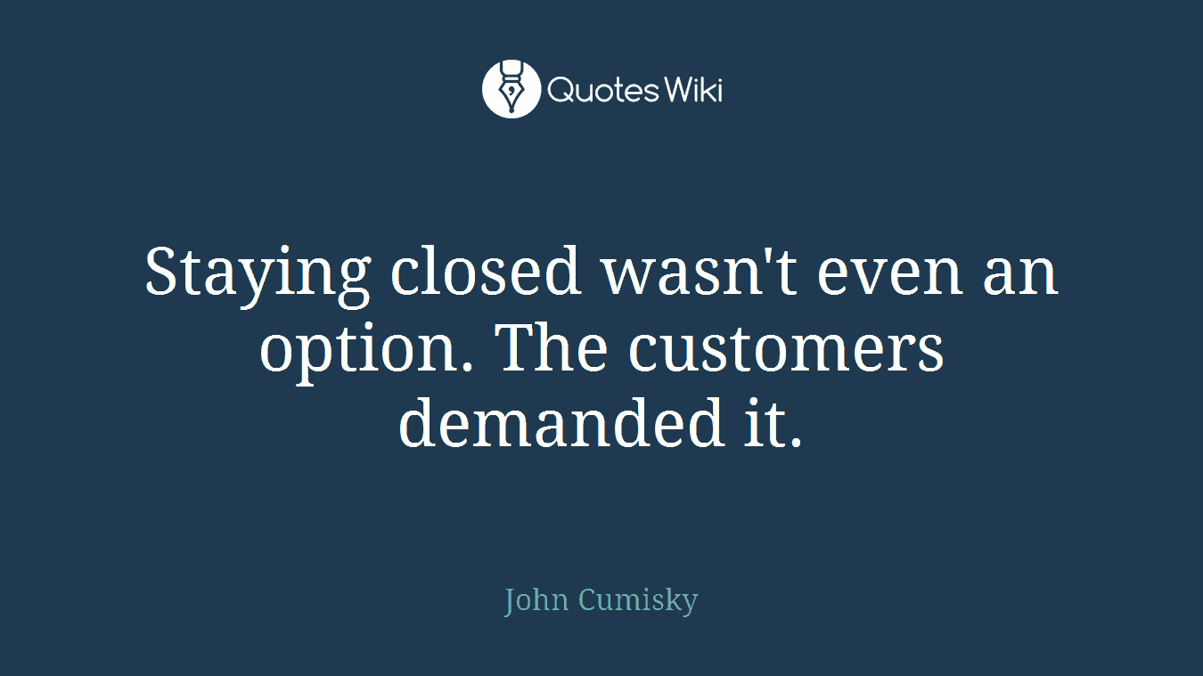 Staying closed wasn't even an option. The customers demanded it.