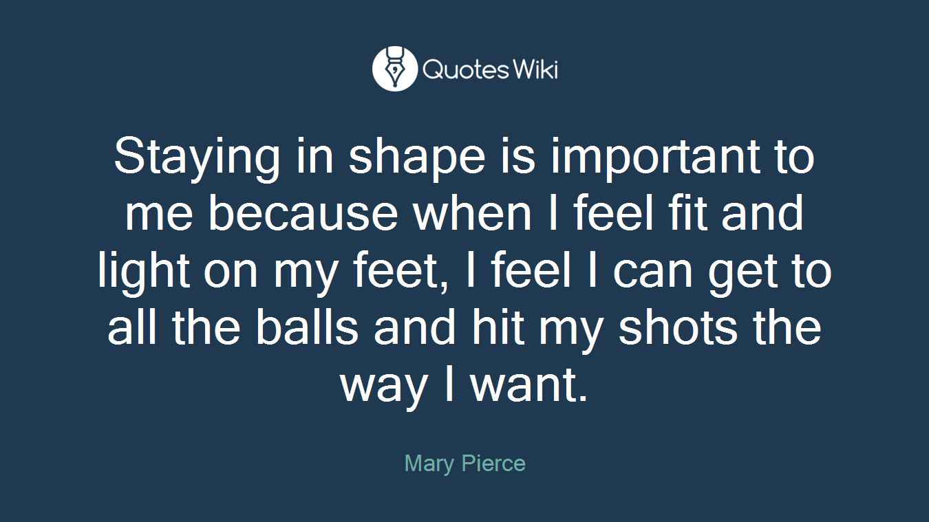 Staying in shape is important to me because when I feel fit and light on my feet, I feel I can get to all the balls and hit my shots the way I want.