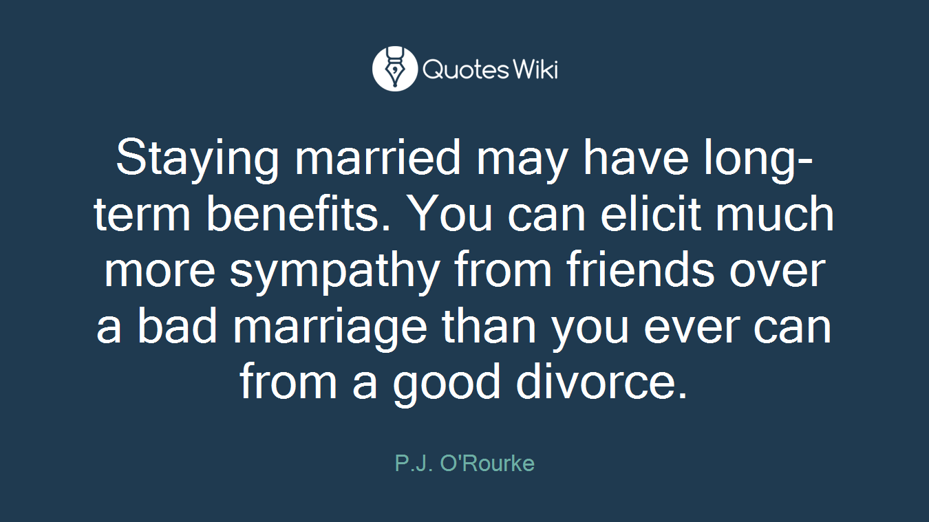 Staying married may have long-term benefits. You can elicit much more sympathy from friends over a bad marriage than you ever can from a good divorce.