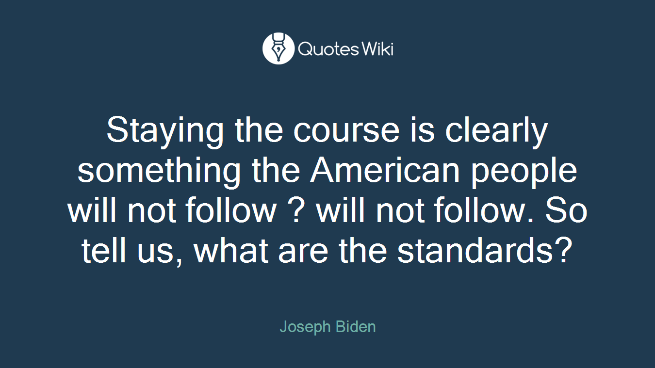 Staying the course is clearly something the American people will not follow ? will not follow. So tell us, what are the standards?