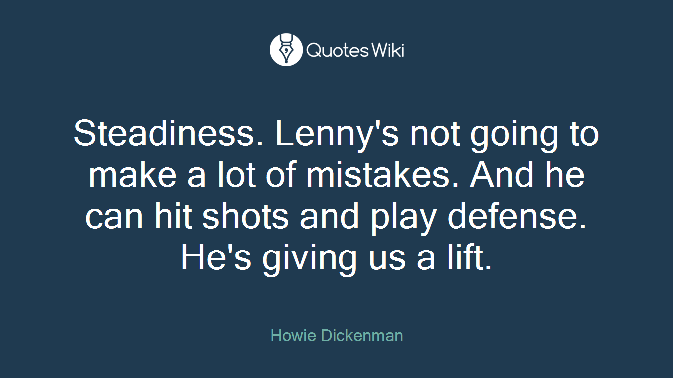 Steadiness. Lenny's not going to make a lot of mistakes. And he can hit shots and play defense. He's giving us a lift.
