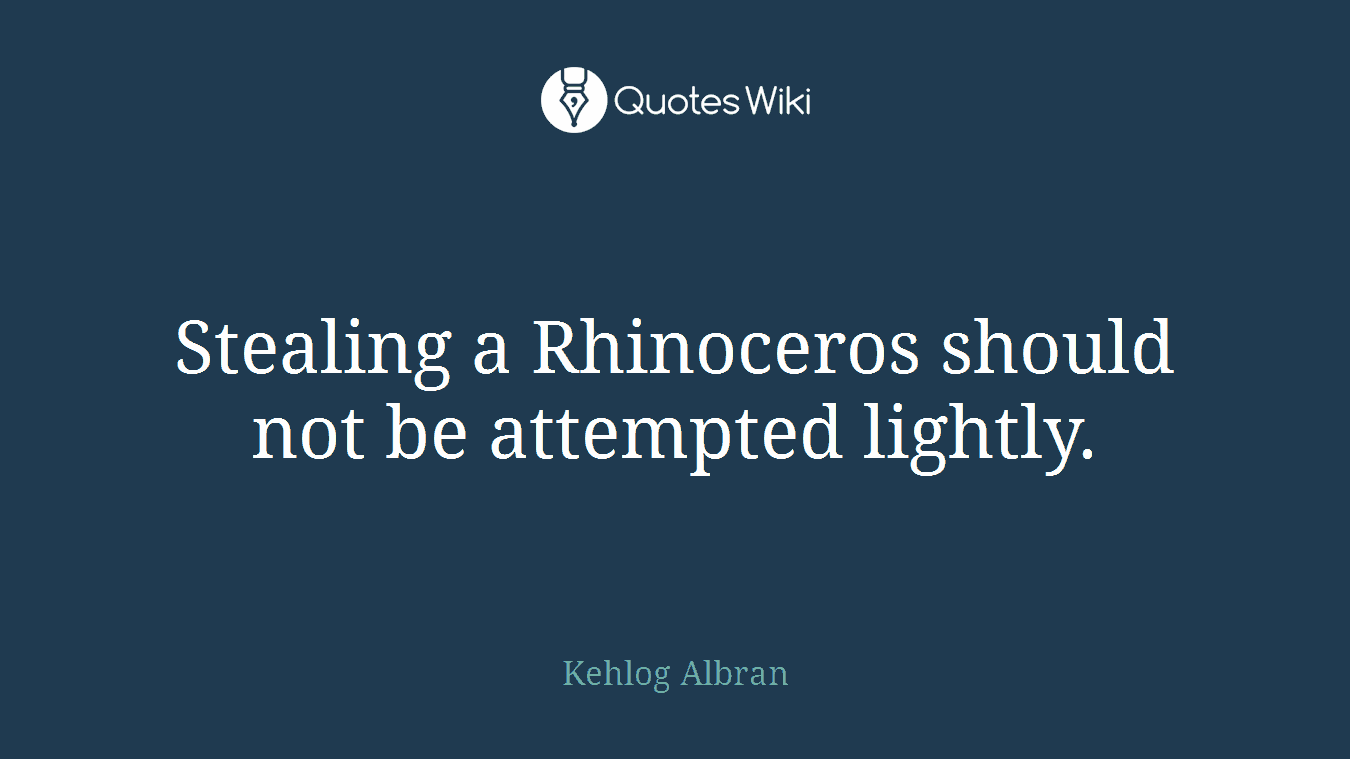 Stealing a Rhinoceros should not be attempted lightly.