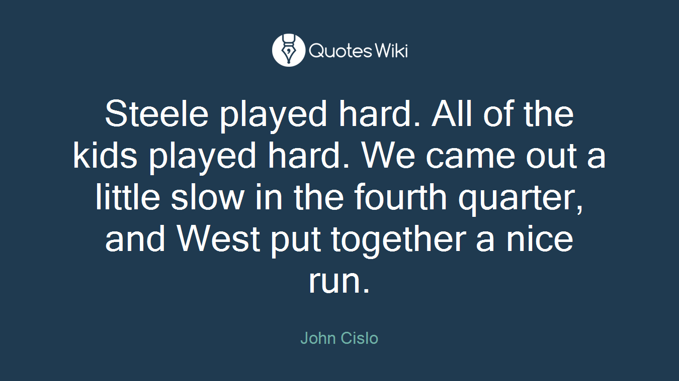 Steele played hard. All of the kids played hard. We came out a little slow in the fourth quarter, and West put together a nice run.