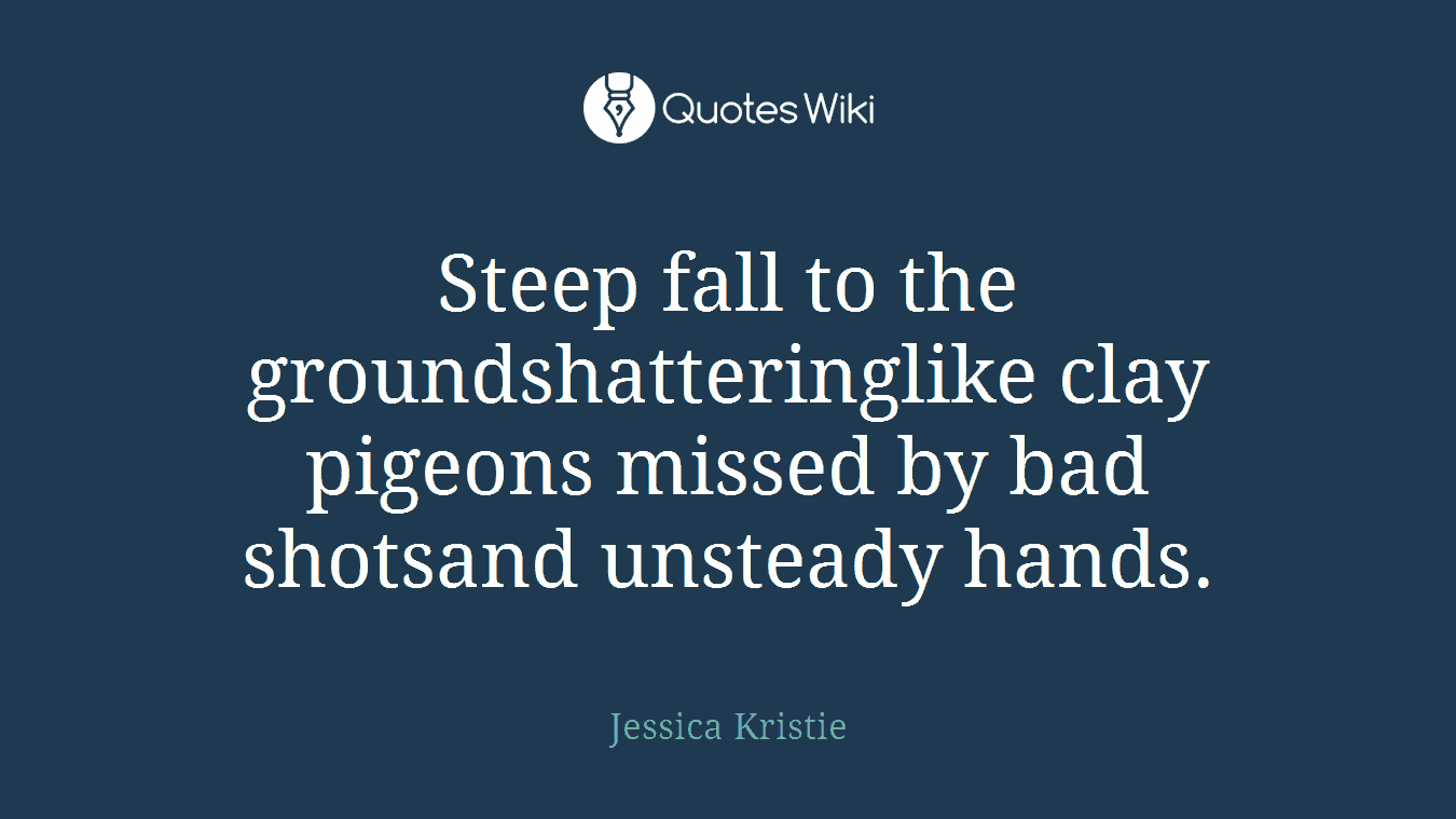 Steep fall to the groundshatteringlike clay pigeons missed by bad shotsand unsteady hands.