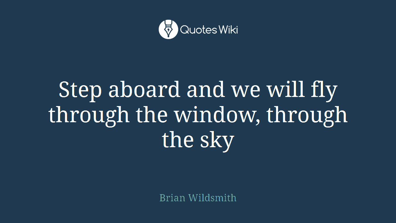 Step aboard and we will fly through the window, through the sky