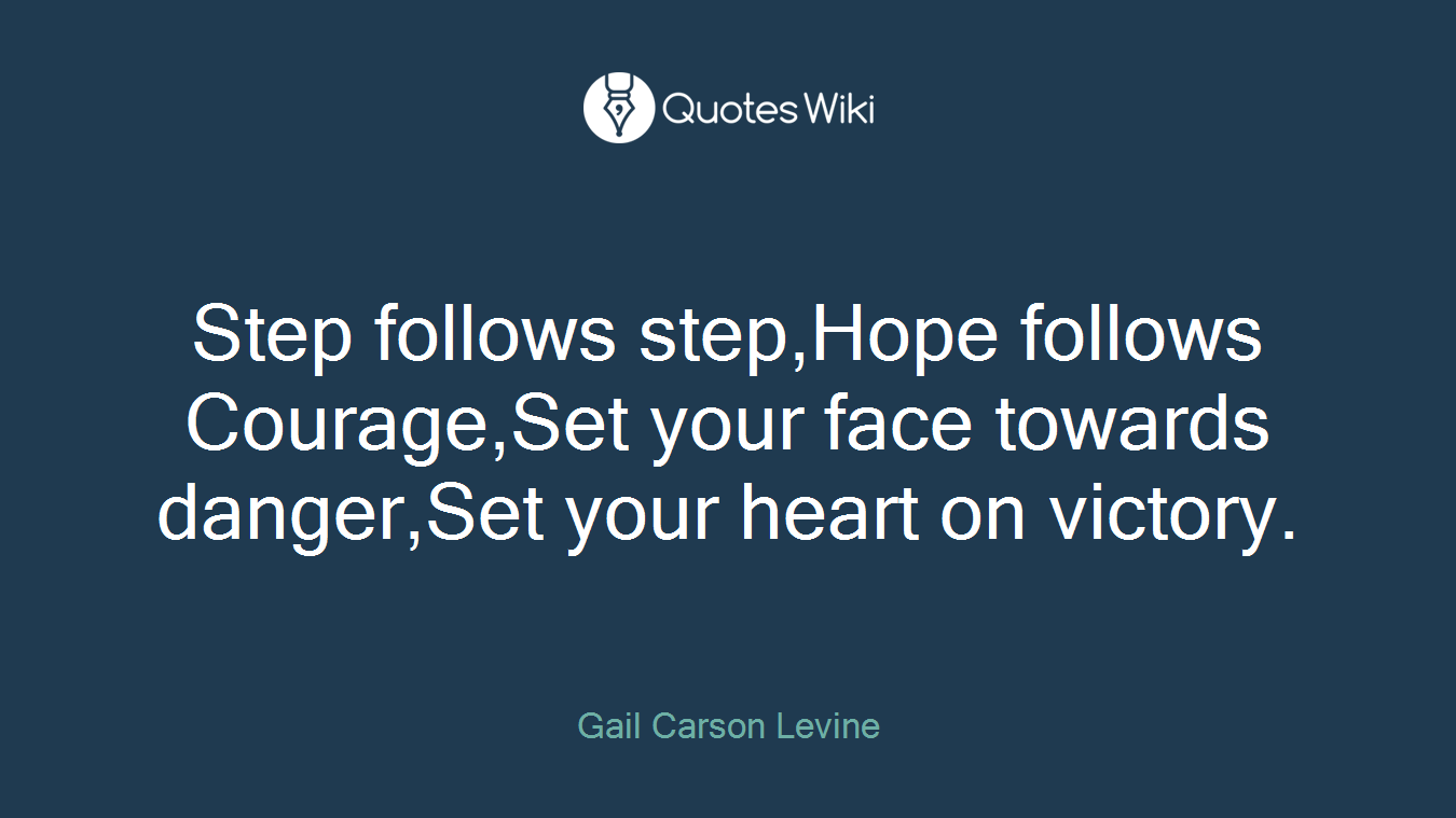 Step follows step,Hope follows Courage,Set your face towards danger,Set your heart on victory.