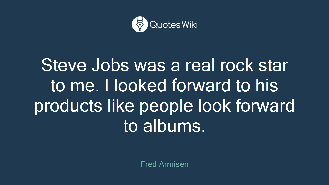 Steve Jobs was a real rock star to me. I looked forward to his products like people look forward to albums.