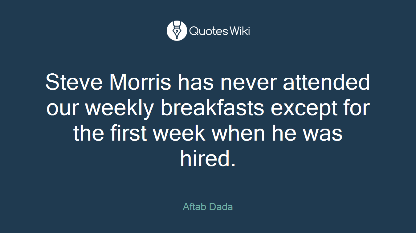 Steve Morris has never attended our weekly breakfasts except for the first week when he was hired.