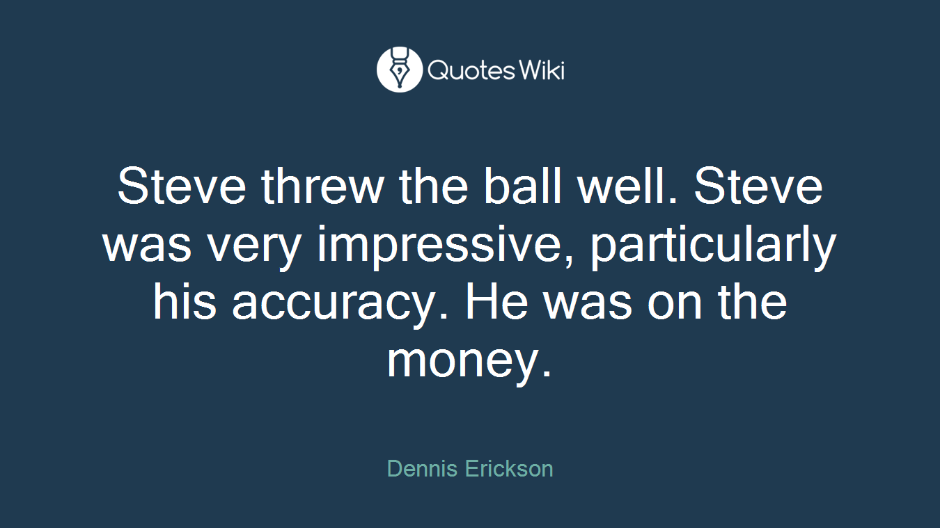 Steve threw the ball well. Steve was very impressive, particularly his accuracy. He was on the money.