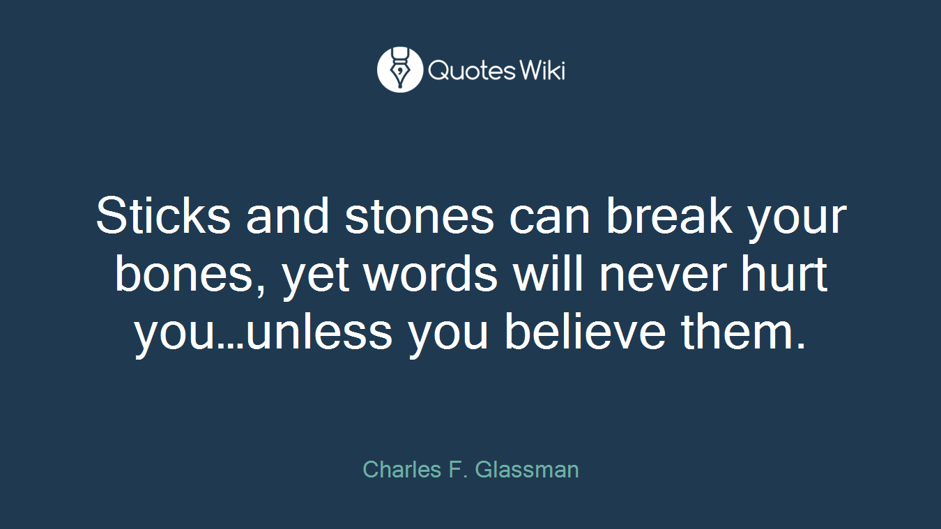Sticks and stones can break your bones, yet words will never hurt you…unless you believe them.
