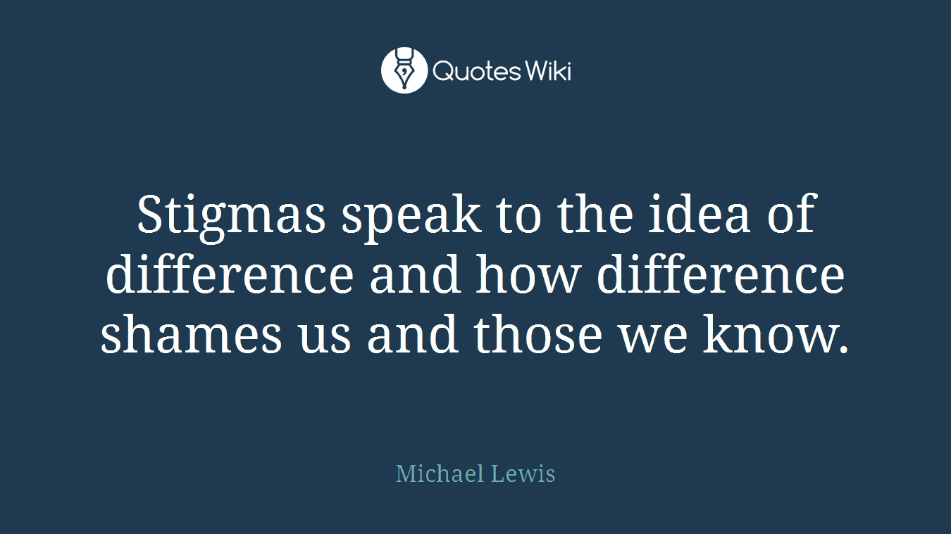 Stigmas speak to the idea of difference and how difference shames us and those we know.