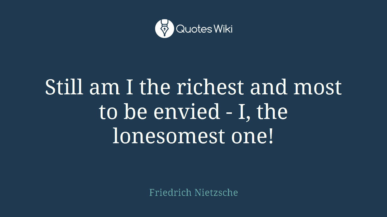 Still am I the richest and most to be envied - I, the lonesomest one!