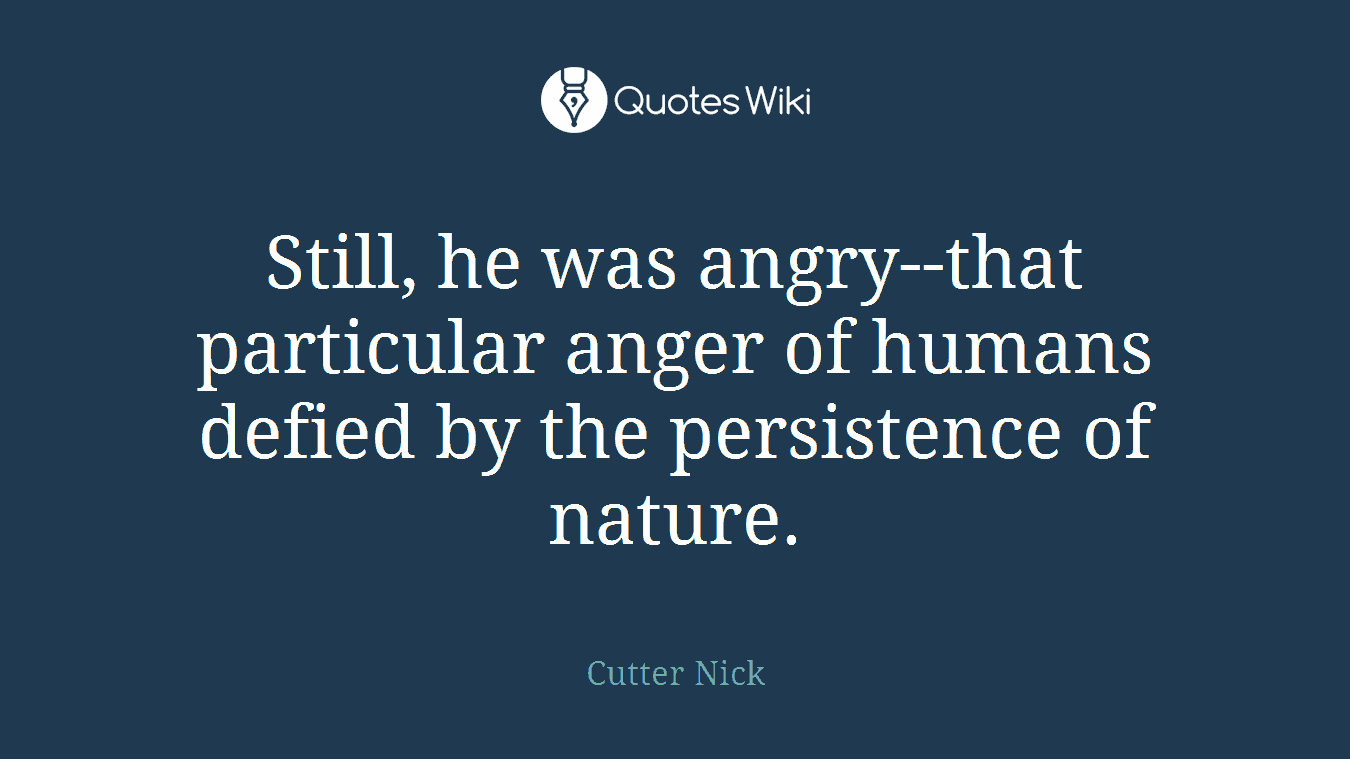 Still, he was angry--that particular anger of humans defied by the persistence of nature.