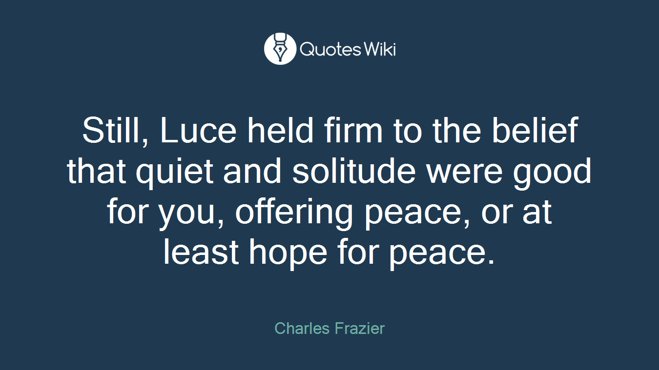 Still, Luce held firm to the belief that quiet and solitude were good for you, offering peace, or at least hope for peace.