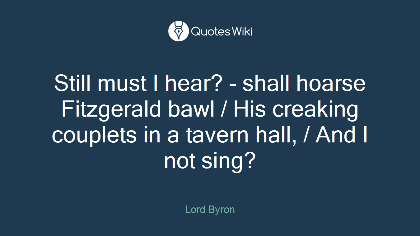 Still must I hear? - shall hoarse Fitzgerald bawl / His creaking couplets in a tavern hall, / And I not sing?