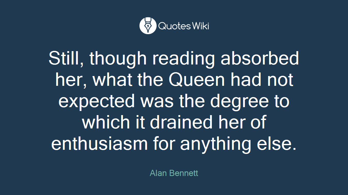 Still, though reading absorbed her, what the Queen had not expected was the degree to which it drained her of enthusiasm for anything else.
