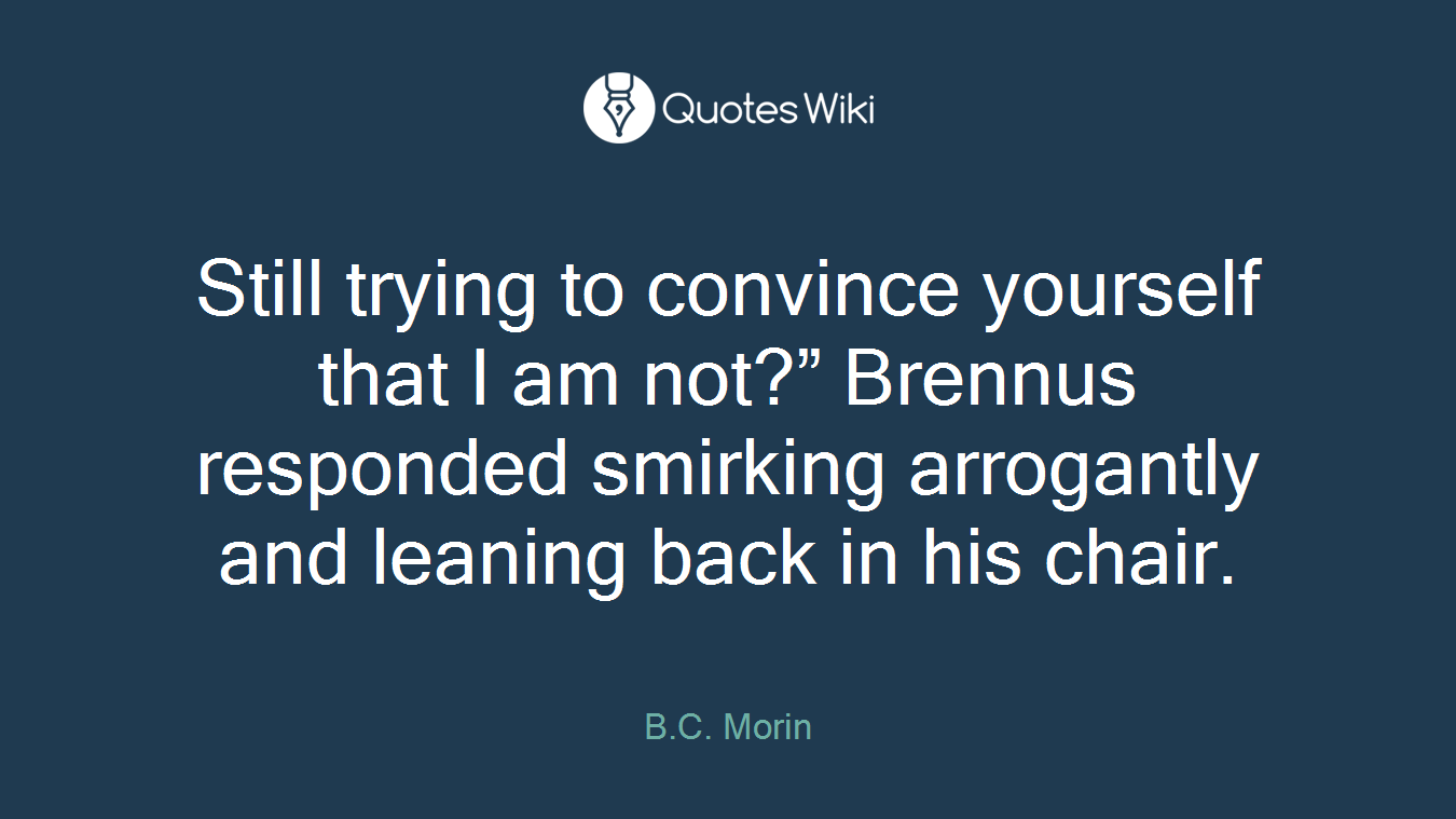 Still trying to convince yourself that I am not?” Brennus responded smirking arrogantly and leaning back in his chair.
