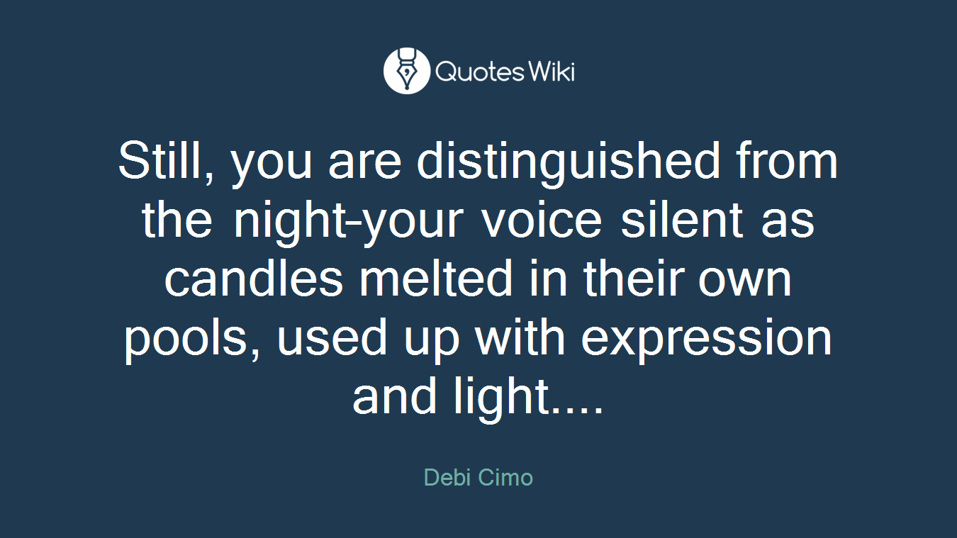 Still, you are distinguished from the night–your voice silent as candles melted in their own pools, used up with expression and light....