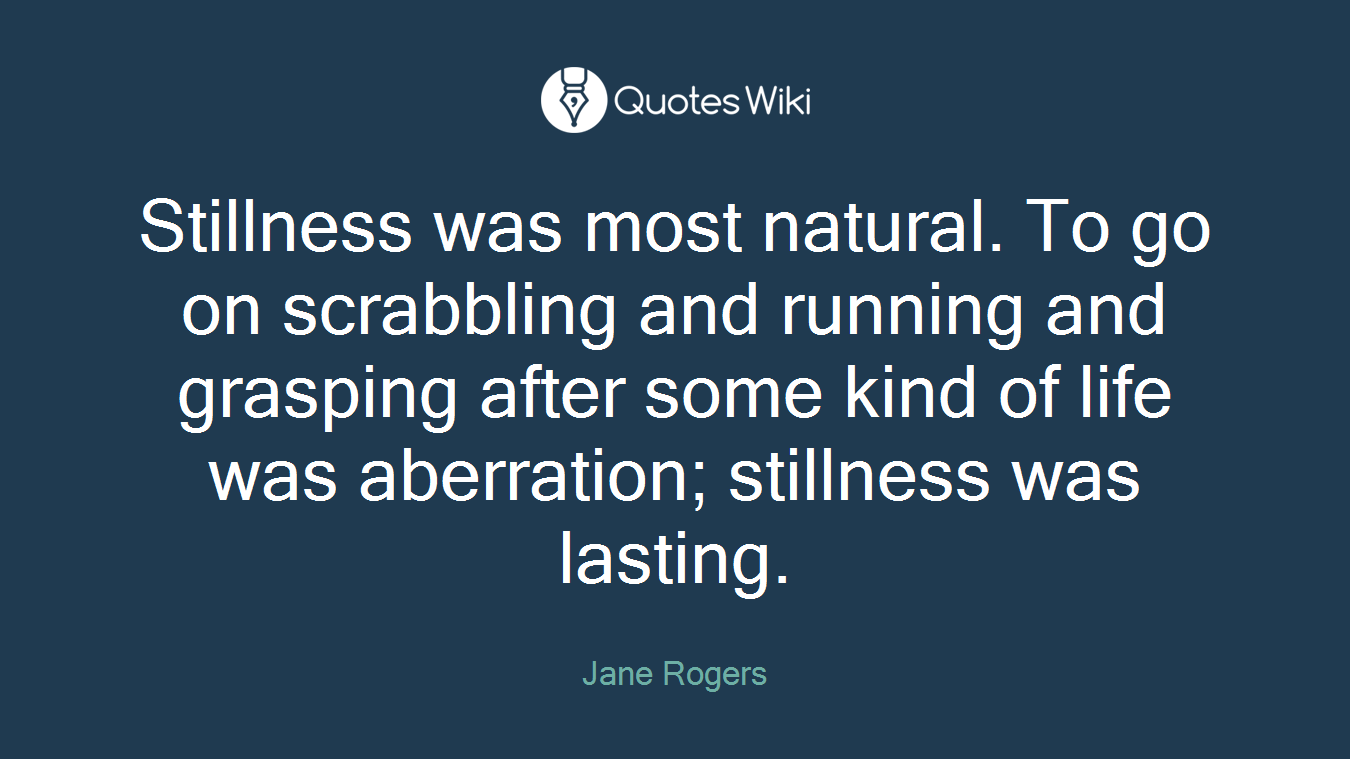Stillness was most natural. To go on scrabbling and running and grasping after some kind of life was aberration; stillness was lasting.