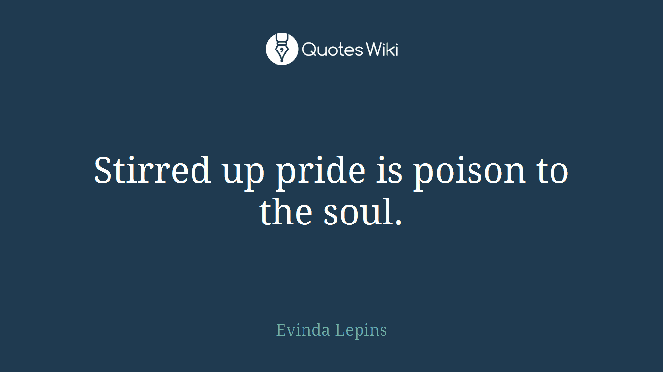 Stirred up pride is poison to the soul.