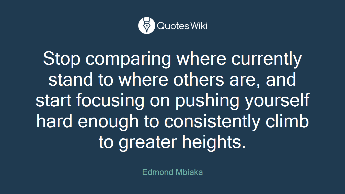 Stop comparing where currently stand to where others are, and start focusing on pushing yourself hard enough to consistently climb to greater heights.