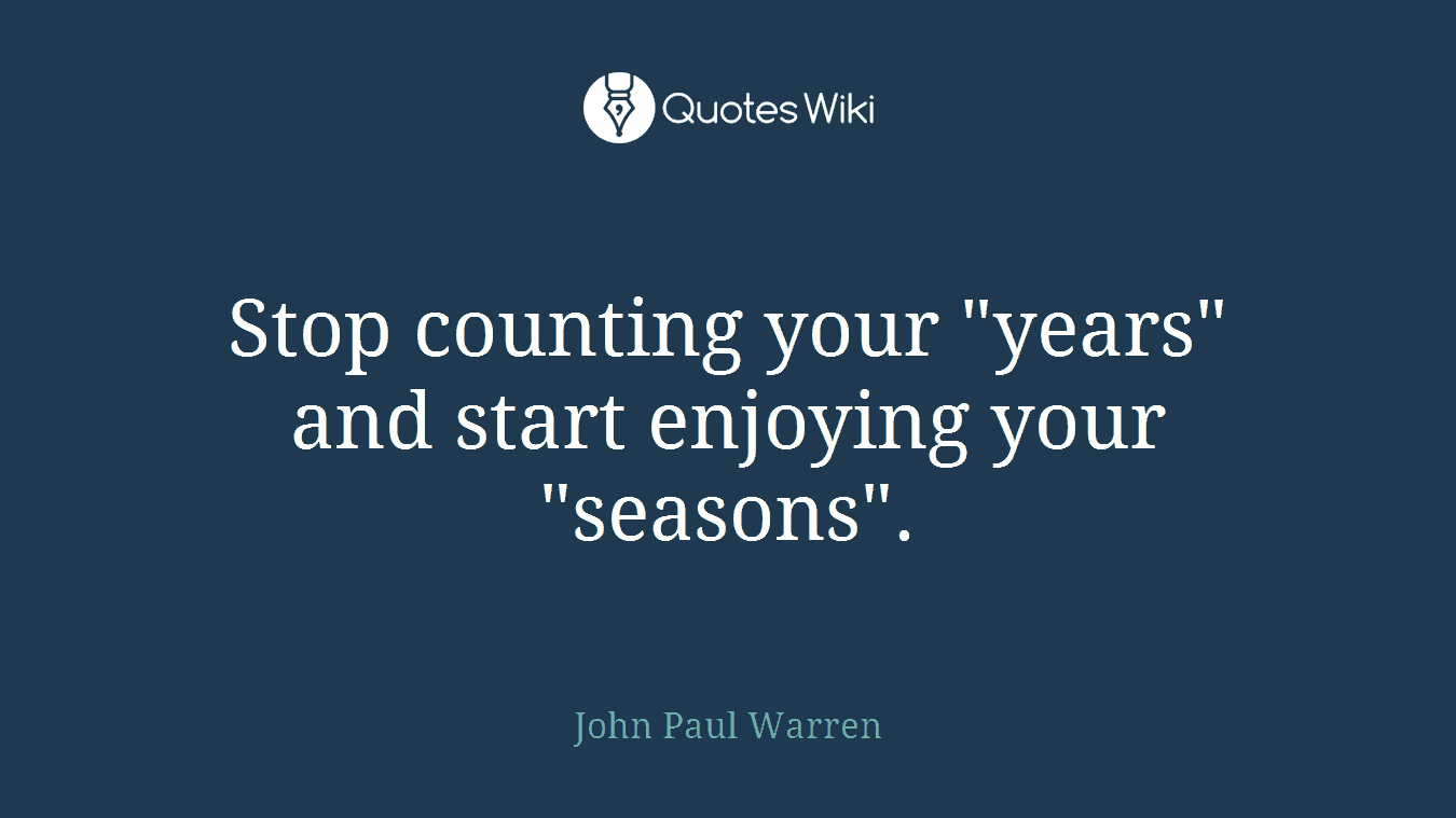 Stop counting your "years" and start enjoying your "seasons".