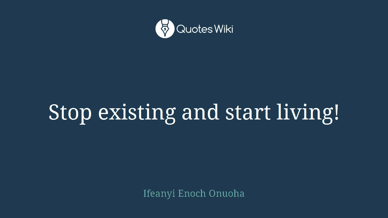 Stop existing and start living!