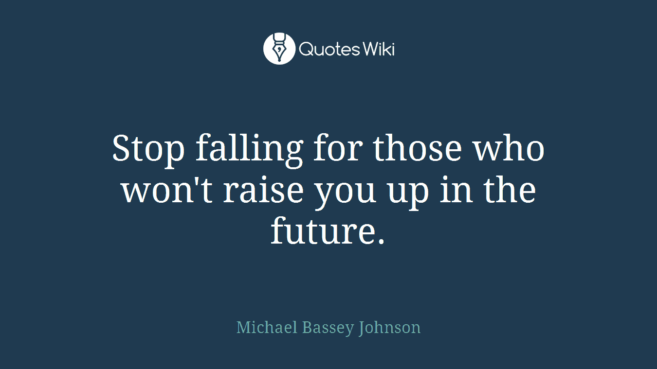 Stop falling for those who won't raise you up in the future.