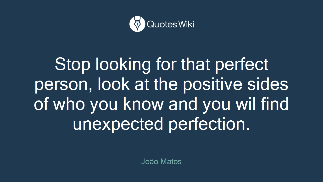 Stop looking for that perfect person, look at the positive sides of who you know and you wil find unexpected perfection.