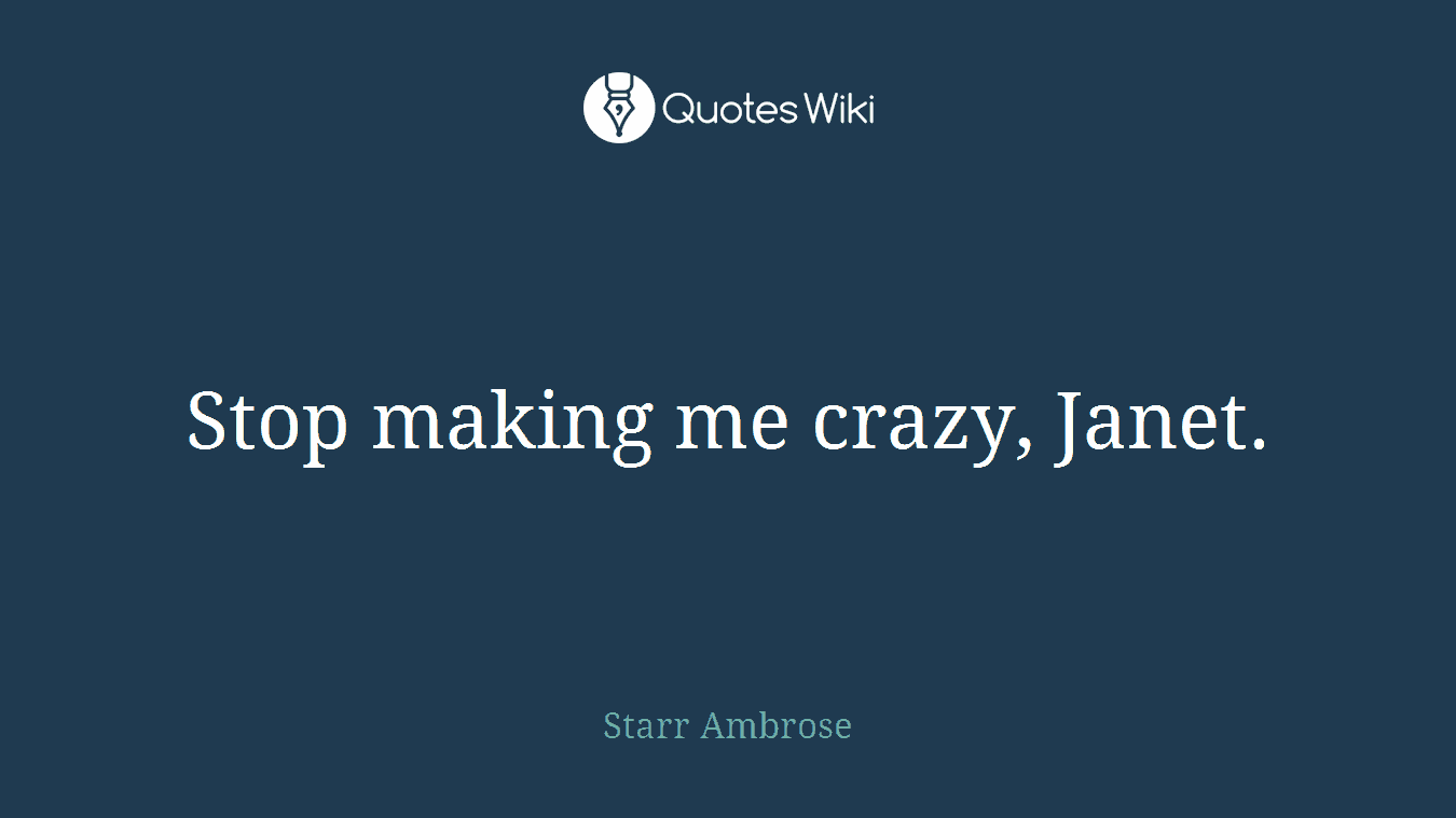 Stop making me crazy, Janet.