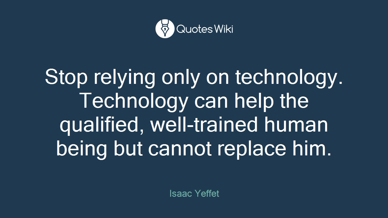 Stop relying only on technology. Technology can help the qualified, well-trained human being but cannot replace him.