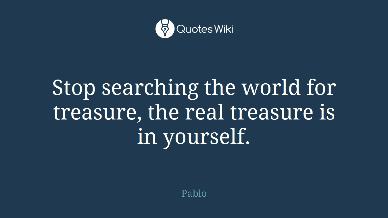 Stop searching the world for treasure, the real treasure is in yourself.