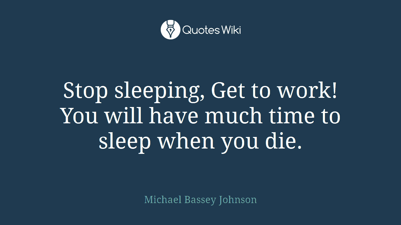 Stop sleeping, Get to work! You will have much time to sleep when you die.
