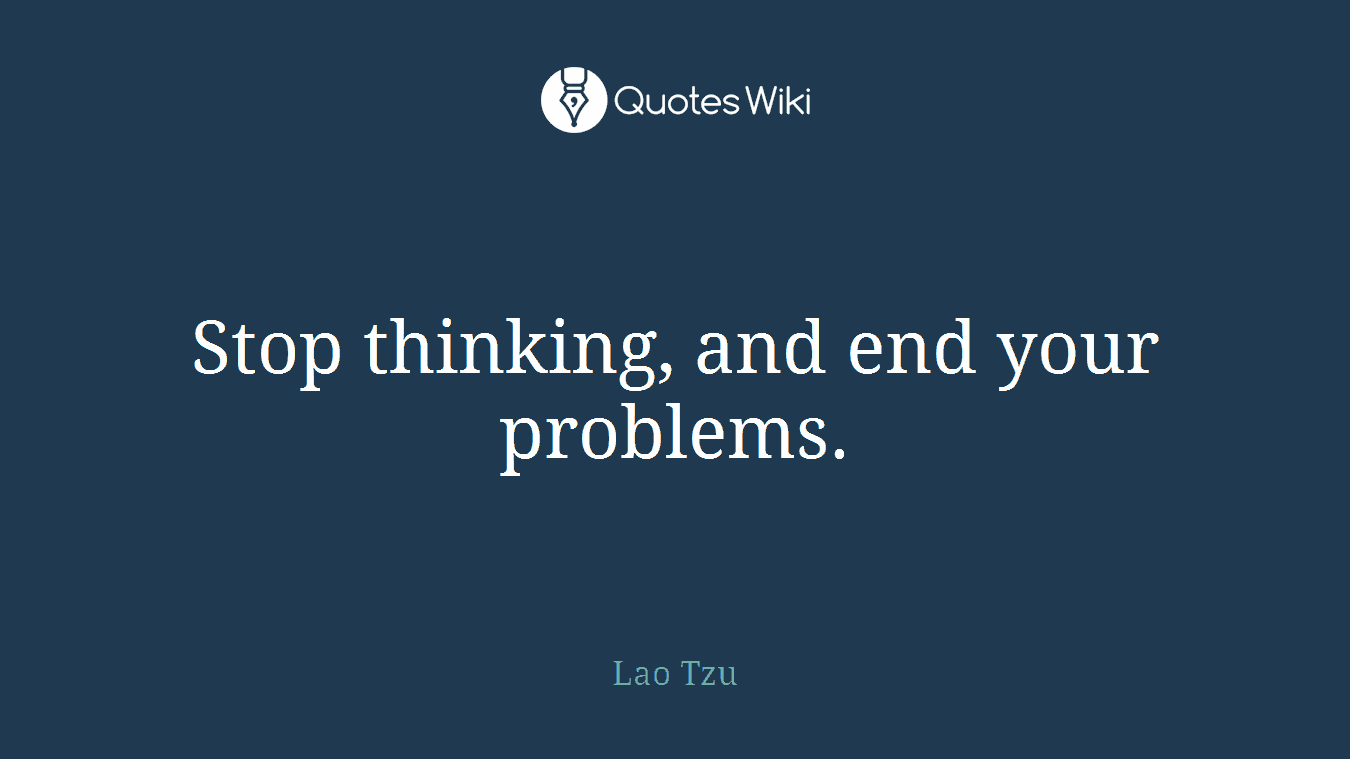 Stop thinking, and end your problems.